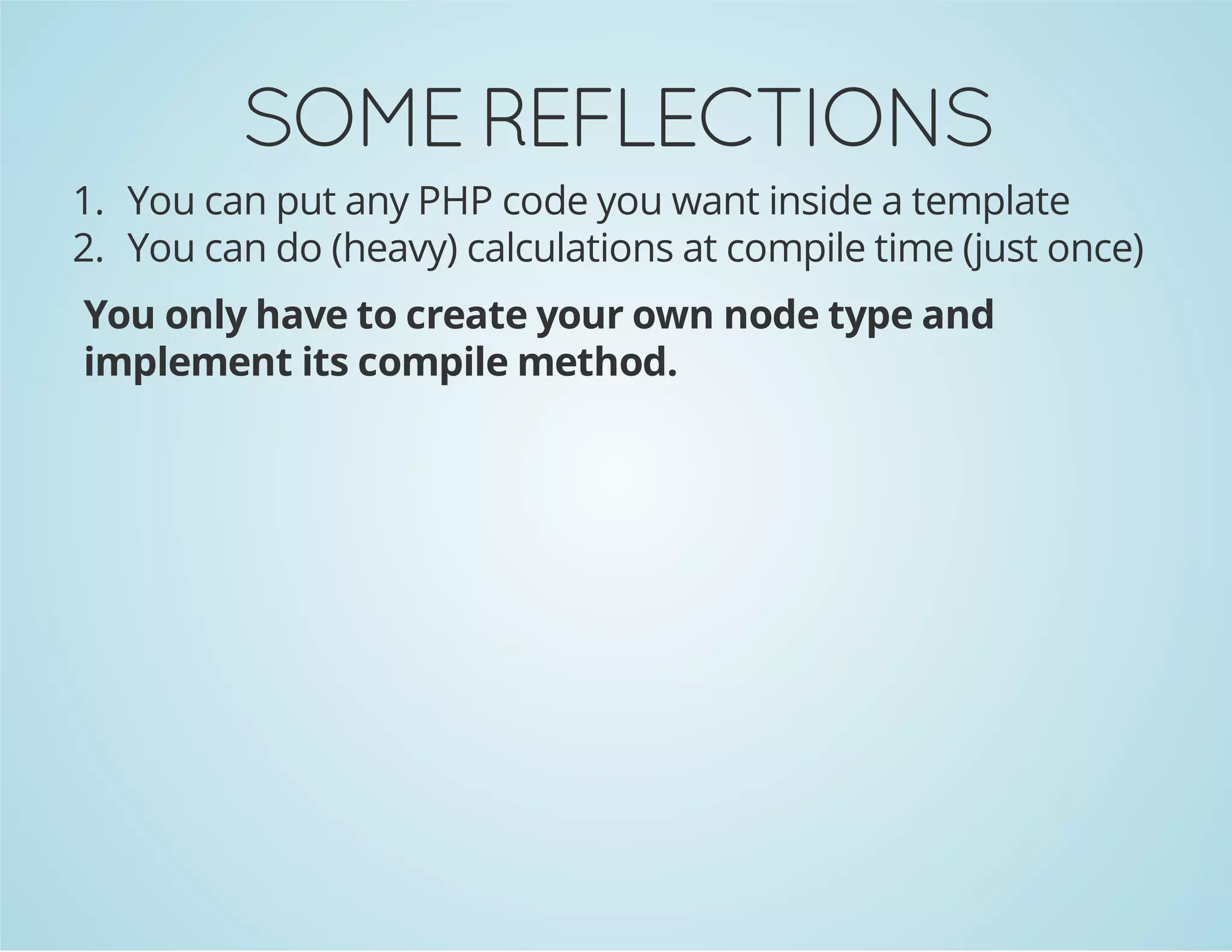 SOME REFLECTIONS
1. You can put any PHP code you want inside a template
2. You can do (heavy) calculations at compile time (just once)
You only have to create your own node type and
implement its compile method.

 