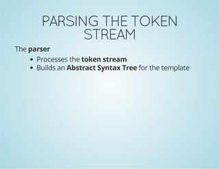 PARSING THE TOKEN
STREAM
The parser
Processes the token stream
Builds an Abstract Syntax Tree for the template

 