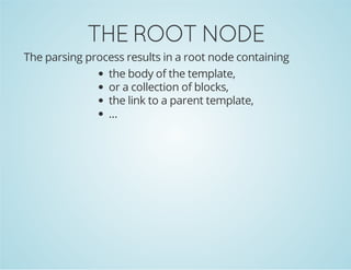 THE ROOT NODE
The parsing process results in a root node containing
the body of the template,
or a collection of blocks,
the link to a parent template,
...

 