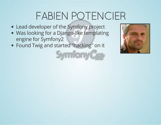 FABIEN POTENCIER
Lead developer of the Symfony project
Was looking for a Django-like templating
engine for Symfony2
Found Twig and started "hacking" on it

 