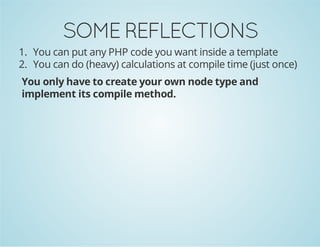 SOME REFLECTIONS
1. You can put any PHP code you want inside a template
2. You can do (heavy) calculations at compile time (just once)
You only have to create your own node type and
implement its compile method.

 