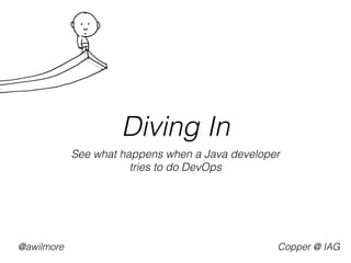 Diving In 
See what happens when a Java developer 
tries to do DevOps 
@awilmore Copper @ an Aussie Insurance Company 
 