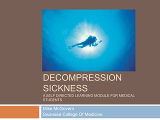 DIVING MEDICINE &
DECOMPRESSION
SICKNESS
A SELF DIRECTED LEARNING MODULE FOR MEDICAL
STUDENTS
Mike McGovern
Swansea College Of Medicine
 
