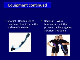 Equipment continued
• Snorkel – Device used to
breath air close to or on the
surface of the water
 Body suit – Warm
temperature suit that
protects the body against
abrasions and stings
 