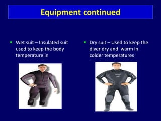 Equipment continued
 Wet suit – Insulated suit
used to keep the body
temperature in
 Dry suit – Used to keep the
diver dry and warm in
colder temperatures
 
