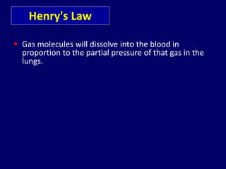 Henry's Law
 Gas molecules will dissolve into the blood in
proportion to the partial pressure of that gas in the
lungs.
 