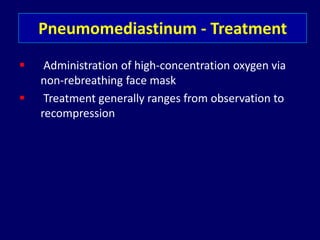 Pneumomediastinum - Treatment
 Administration of high-concentration oxygen via
non-rebreathing face mask
 Treatment generally ranges from observation to
recompression
 