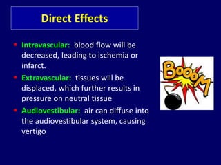 Direct Effects
 Intravascular: blood flow will be
decreased, leading to ischemia or
infarct.
 Extravascular: tissues will be
displaced, which further results in
pressure on neutral tissue
 Audiovestibular: air can diffuse into
the audiovestibular system, causing
vertigo
 