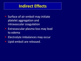 Indirect Effects
 Surface of air emboli may initiate
platelet aggregation and
intravascular coagulation
 Extravascular plasma loss may lead
to edema
 Electrolyte imbalances may occur
 Lipid emboli are released.
 