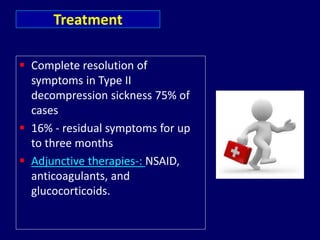  Complete resolution of
symptoms in Type II
decompression sickness 75% of
cases
 16% - residual symptoms for up
to three months
 Adjunctive therapies-: NSAID,
anticoagulants, and
glucocorticoids.
Treatment
 