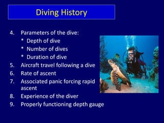 Diving History
4. Parameters of the dive:
* Depth of dive
* Number of dives
* Duration of dive
5. Aircraft travel following a dive
6. Rate of ascent
7. Associated panic forcing rapid
ascent
8. Experience of the diver
9. Properly functioning depth gauge
 