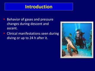 Introduction
 Behavior of gases and pressure
changes during descent and
ascent.
 Clinical manifestations seen during
diving or up to 24 h after it.
 