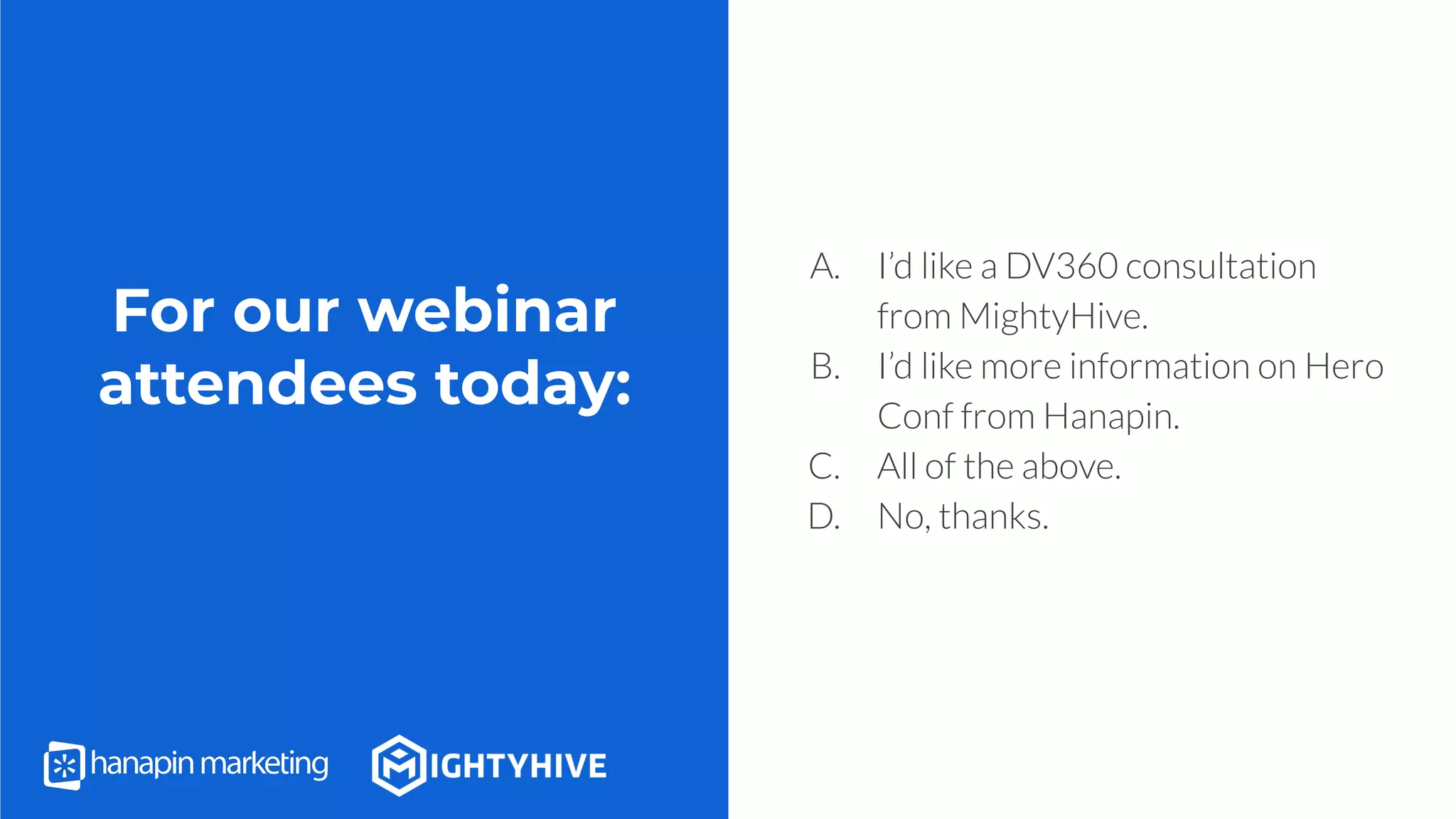 For our webinar
attendees today:
A. I’d like a DV360 consultation
from MightyHive.
B. I’d like more information on Hero
Conf from Hanapin.
C. All of the above.
D. No, thanks.
 