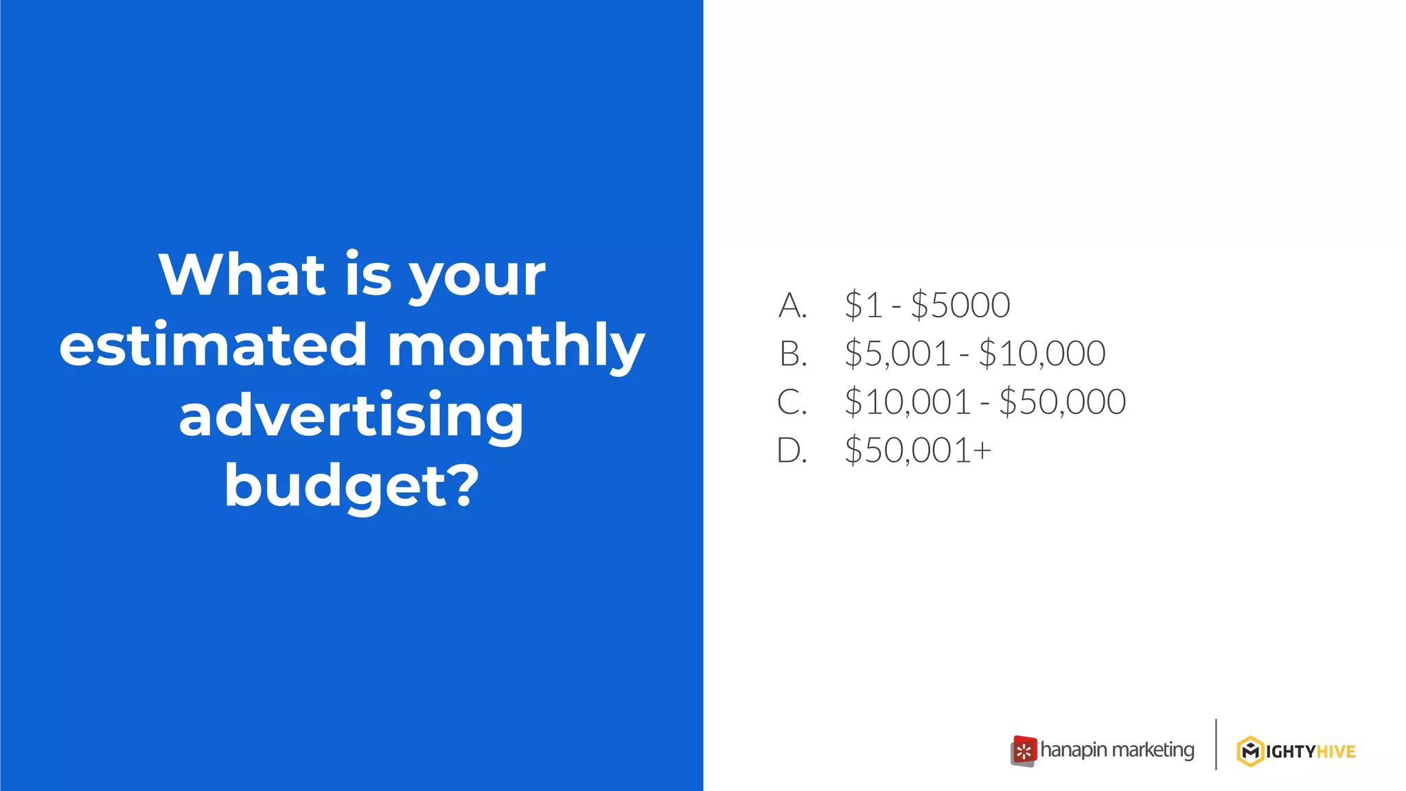 What is your
estimated monthly
advertising
budget?
A. $1 - $5000
B. $5,001 - $10,000
C. $10,001 - $50,000
D. $50,001+
 