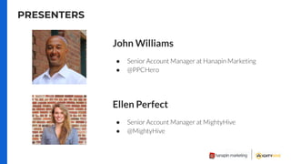 PRESENTERS
Ellen Perfect
● Senior Account Manager at MightyHive
● @MightyHive
John Williams
● Senior Account Manager at Hanapin Marketing
● @PPCHero
 