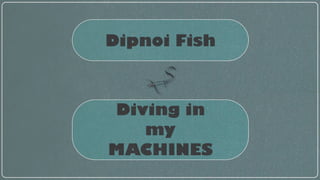 Dipnoi Fish
Diving in
my
MACHINES
 