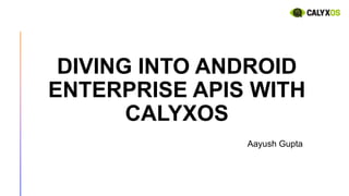 DIVING INTO ANDROID
ENTERPRISE APIS WITH
CALYXOS
Aayush Gupta
 