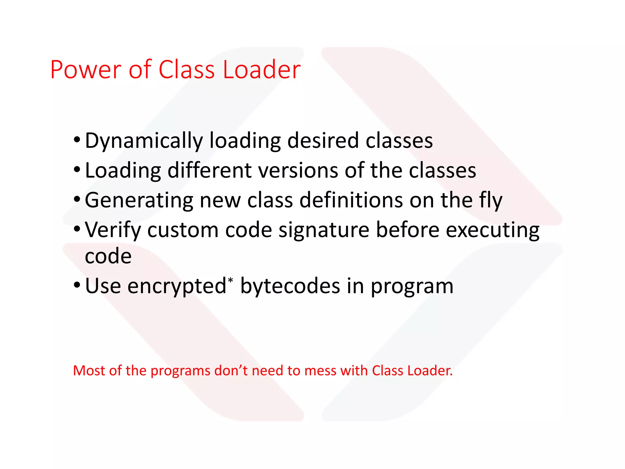 Phases of Class Loading
Loading
Verifying
Preparing
Resolving
Initializing
Linking
1. Bringing Binary
data from a class into
JVM
2. Incorporating the binary data
into the runtime state of the JVM
2.1 Ensure class is properly
formed and fit for use by the
JVM
 