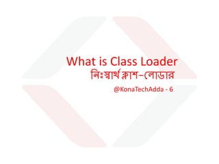 @KonaTechAdda - 6
What is Class Loader
ন িঃস্বার্থ ক্লাশ-ল াডার
Md Imran Hasan Hira
Software Engineer
Kona Software Lab Ltd.
http://bd.linkedin.com/in/imranhasanhira
https://www.linkedin.com/company/kona-software-lab-ltd-
 