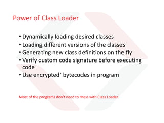 Phases of Class Loading
Loading
Verifying
Preparing
Resolving
Initializing
Linking
1. Bringing Binary
data from a class into
JVM
2. Incorporating the binary data
into the runtime state of the JVM
2.1 Ensure class is properly
formed and fit for use by the
JVM
 