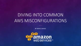 DIVING INTO COMMON
AWS MISCONFIGURATIONS
BY NIKHIL SAHOO
 