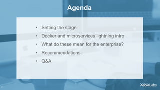 4
Agenda
•  Setting the stage
•  Docker and microservices lightning intro
•  What do these mean for the enterprise?
•  Recommendations
•  Q&A
	
4
 