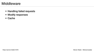 Steven Wade - @stevenwadejrhttps://joind.in/talk/41978
Middleware
• Handling failed requests
• Modify responses
• Cache
 