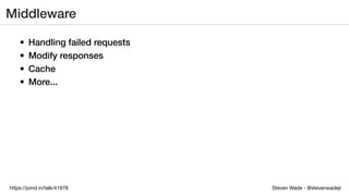 Steven Wade - @stevenwadejrhttps://joind.in/talk/41978
Middleware
• Handling failed requests
• Modify responses
• Cache
• More...
 