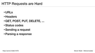Steven Wade - @stevenwadejrhttps://joind.in/talk/41978
HTTP Requests are Hard
• URLs
• Headers
• GET, POST, PUT, DELETE, ...
• Status codes
• Sending a request
• Parsing a response
 