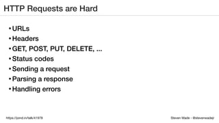 Steven Wade - @stevenwadejrhttps://joind.in/talk/41978
HTTP Requests are Hard
• URLs
• Headers
• GET, POST, PUT, DELETE, ...
• Status codes
• Sending a request
• Parsing a response
• Handling errors
 