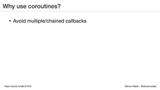Steven Wade - @stevenwadejrhttps://joind.in/talk/41978
Why use coroutines?
• Avoid multiple/chained callbacks
 
