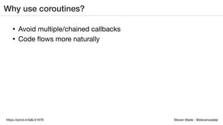 Steven Wade - @stevenwadejrhttps://joind.in/talk/41978
Why use coroutines?
• Avoid multiple/chained callbacks
• Code ﬂows more naturally
 
