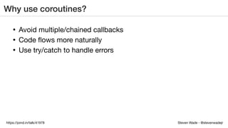 Steven Wade - @stevenwadejrhttps://joind.in/talk/41978
Why use coroutines?
• Avoid multiple/chained callbacks
• Code ﬂows more naturally
• Use try/catch to handle errors
 