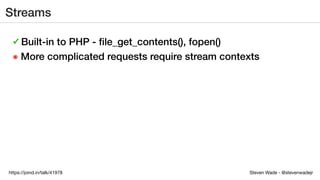 Steven Wade - @stevenwadejrhttps://joind.in/talk/41978
Streams
✓ Built-in to PHP - ﬁle_get_contents(), fopen()
๏ More complicated requests require stream contexts
 