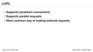 Steven Wade - @stevenwadejrhttps://joind.in/talk/41978
cURL
✓ Supports persistent connections
✓ Supports parallel requests
✓ Most common way of making external requests
 