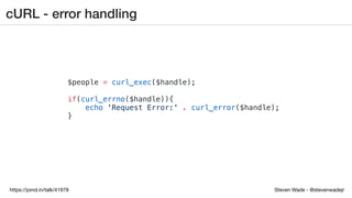 Steven Wade - @stevenwadejrhttps://joind.in/talk/41978
cURL - error handling
$people = curl_exec($handle);
if(curl_errno($handle)){
echo 'Request Error:' . curl_error($handle);
}
 