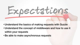 Steven Wade - @stevenwadejrhttps://joind.in/talk/41978
• Understand the basics of making requests with Guzzle
• Understand the concept of middleware and how to use it
within your requests
• Be able to make asynchronous requests
 