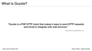 Steven Wade - @stevenwadejrhttps://joind.in/talk/41978
What is Guzzle?
"Guzzle is a PHP HTTP client that makes it easy to send HTTP requests
and trivial to integrate with web services."
http://docs.guzzlephp.org
 
