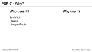 Steven Wade - @stevenwadejrhttps://joind.in/talk/41978
PSR-7 - Why?
Who uses it? Why use it?
By default:
• Guzzle
• LeagueRoute
 