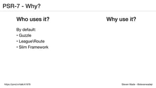 Steven Wade - @stevenwadejrhttps://joind.in/talk/41978
PSR-7 - Why?
Who uses it? Why use it?
By default:
• Guzzle
• LeagueRoute
• Slim Framework
 