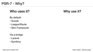 Steven Wade - @stevenwadejrhttps://joind.in/talk/41978
PSR-7 - Why?
Who uses it? Why use it?
By default:
• Guzzle
• LeagueRoute
• Slim Framework
Via a bridge:
• Laravel
• Symfony
 