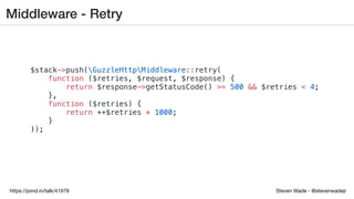 Steven Wade - @stevenwadejrhttps://joind.in/talk/41978
Middleware - Retry
$stack->push(GuzzleHttpMiddleware::retry(
function ($retries, $request, $response) {
return $response->getStatusCode() >= 500 && $retries < 4;
},
function ($retries) {
return ++$retries * 1000;
}
));
 
