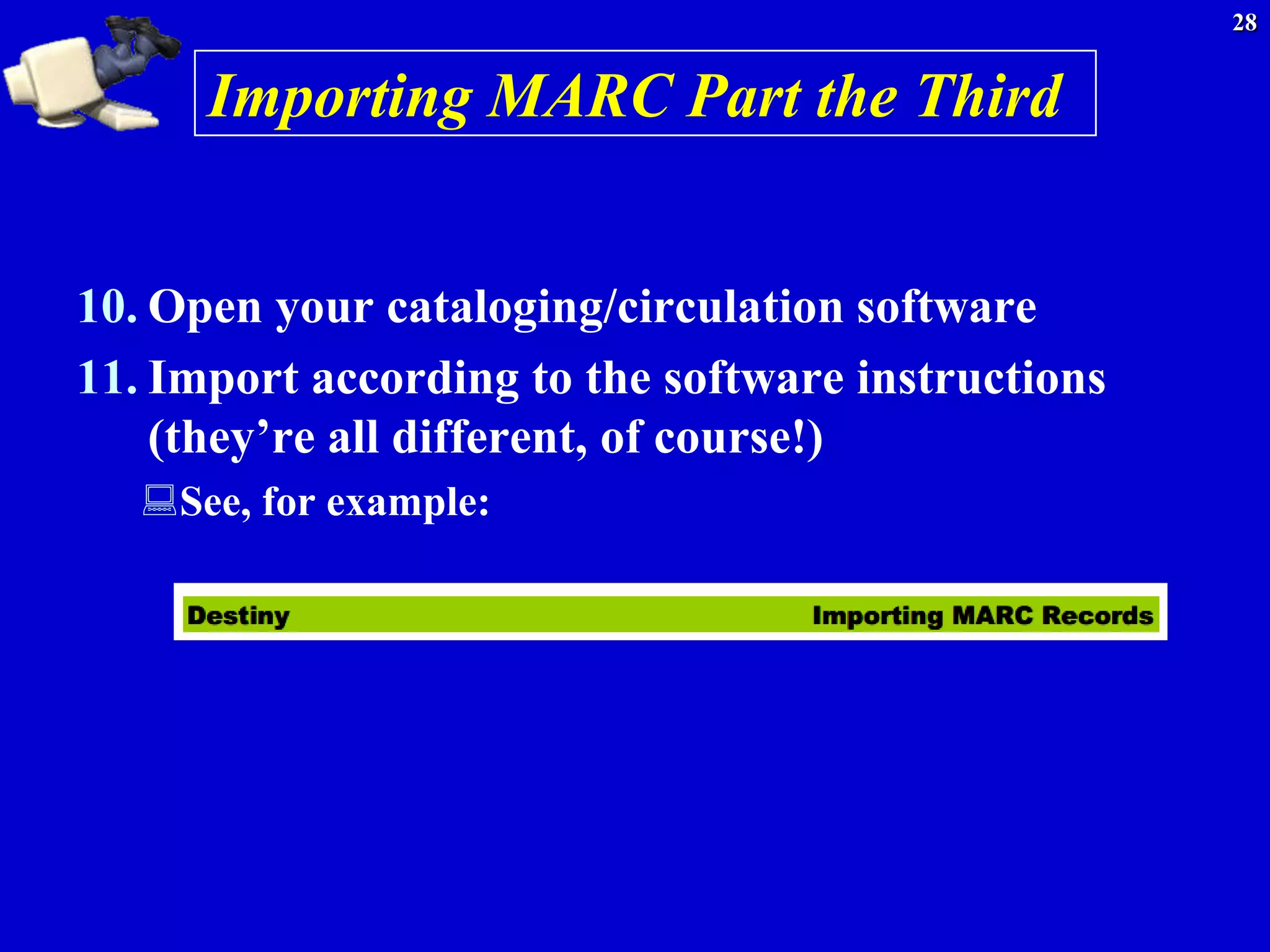 28


      Importing MARC Part the Third


10. Open your cataloging/circulation software
11. Import according to the software instructions
    (they’re all different, of course!)
   See, for example:
 