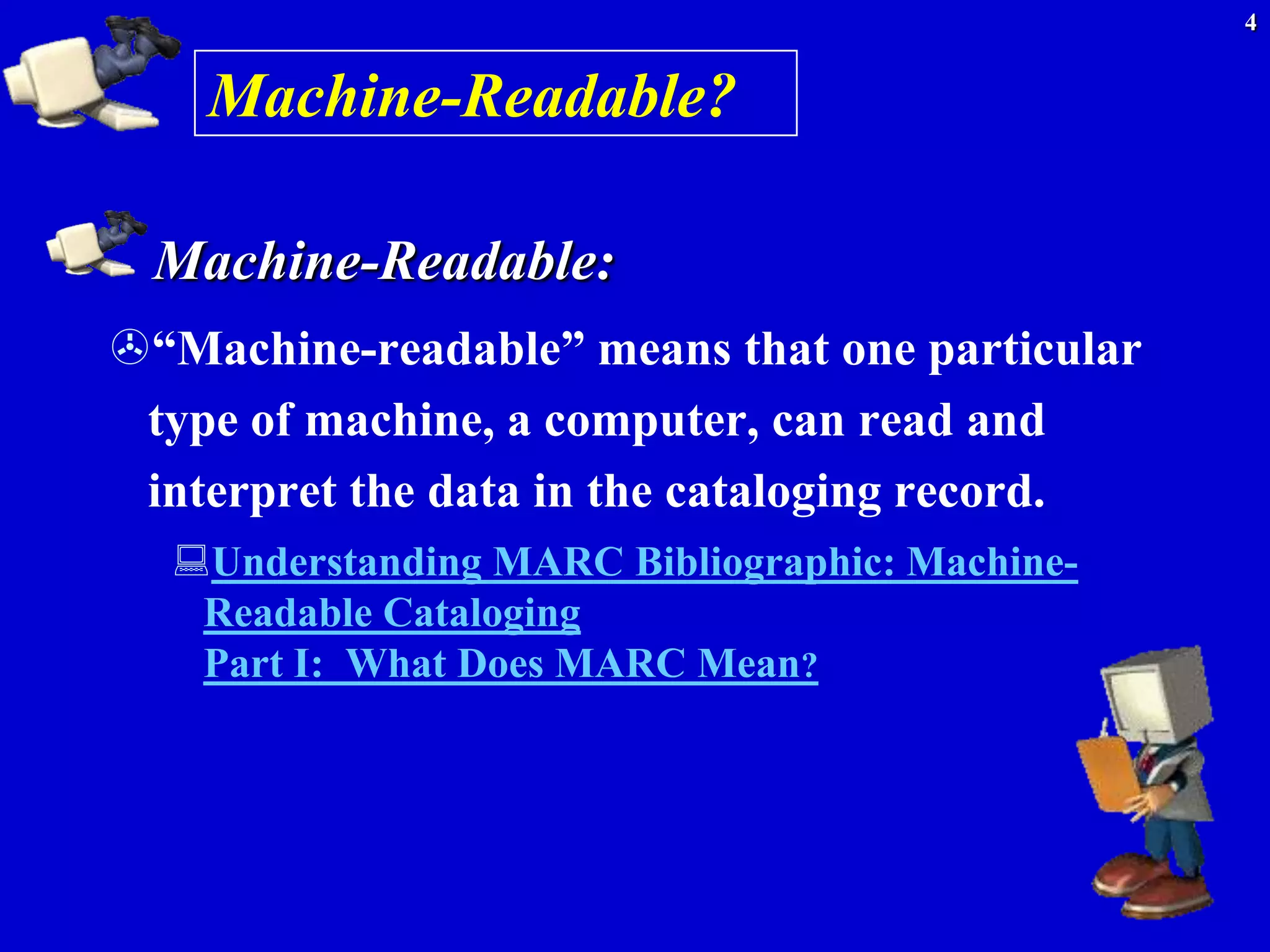 4


    Machine-Readable?

 Machine-Readable:
―Machine-readable‖ means that one particular
 type of machine, a computer, can read and
 interpret the data in the cataloging record.
  Understanding MARC Bibliographic: Machine-
   Readable Cataloging
   Part I: What Does MARC Mean?
 