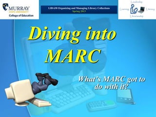 LIB 630 Organizing and Managing Library Collections
                      Spring 2013




Diving into
  MARC
                          What’s MARC got to
                              do with it?
 