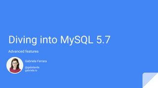 Diving into MySQL 5.7
Advanced features
Gabriela Ferrara
 
@gabidavila
gabriela.io
 
