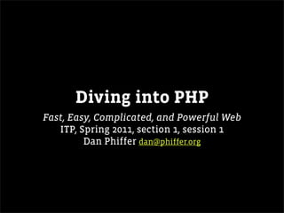 Diving into PHP
Fast, Easy, Complicated, and Powerful Web
   ITP, Spring 2011, section 1, session 1
         Dan Phiffer dan@phiffer.org
 