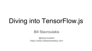 Diving into TensorFlow.js
Bill Stavroulakis
@bstavroulakis
https://www.fullstackweekly.com
 