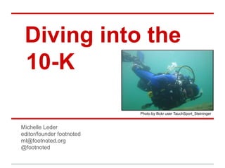 Diving into the
 10-K

                           Photo by flickr user TauchSport_Steininger


Michelle Leder
editor/founder footnoted
ml@footnoted.org
@footnoted
 