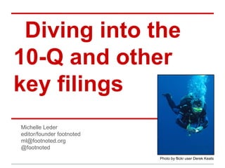 Diving into the
10-Q and other
key filings
Michelle Leder
editor/founder footnoted
ml@footnoted.org
@footnoted
                           Photo by flickr user Derek Keats
 